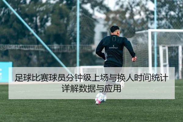 足球比赛球员分钟级上场与换人时间统计详解数据与应用